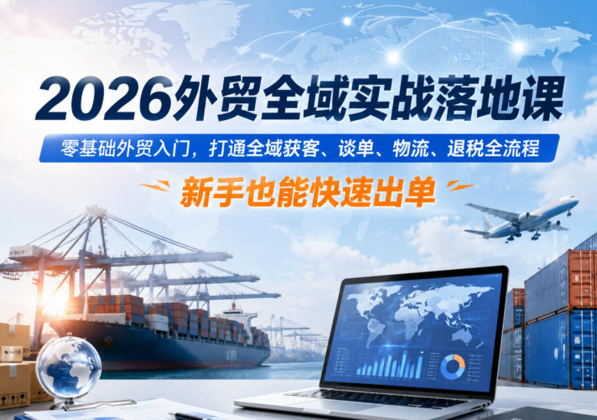 2026外贸全域实战落地课，零基础外贸入门，打通全域获客、谈单、物流、退税全流程，新手也能快速出单-hl998