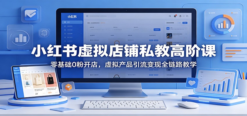 小红书虚拟店铺私教高阶课：零基础0粉开店，虚拟产品引流变现全链路教学-hl998