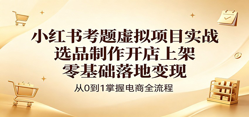 小红书考题虚拟项目实战：选品制作开店上架，零基础落地变现-hl998