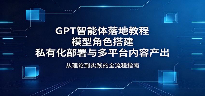 GPT智能体落地教程：模型角色搭建，私有化部署与多平台内容产出-hl998