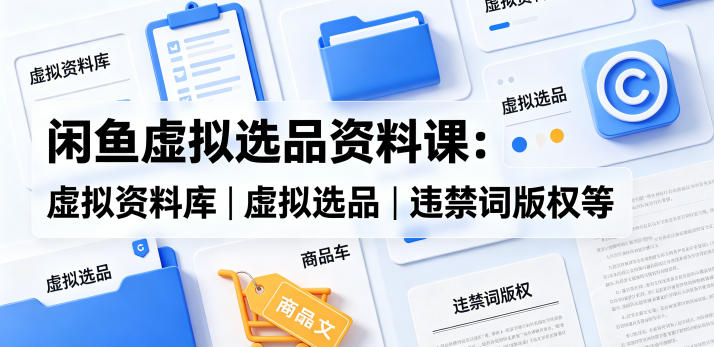 闲鱼虚拟选品资料课：虚拟资料库丨虚拟选品丨违禁词版权等-hl998