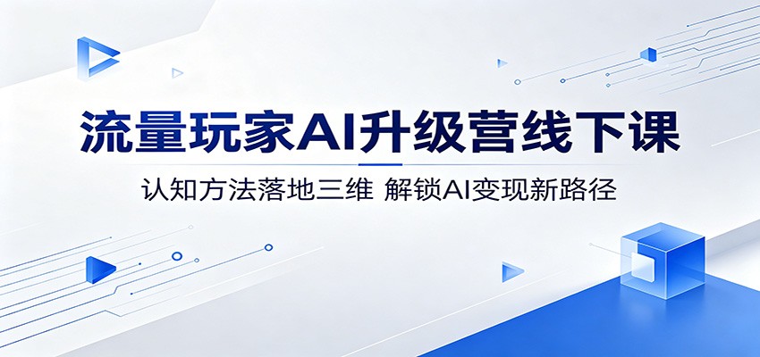流量玩家AI升级营线下课：认知方法落地三维，解锁AI变现新路径-hl998