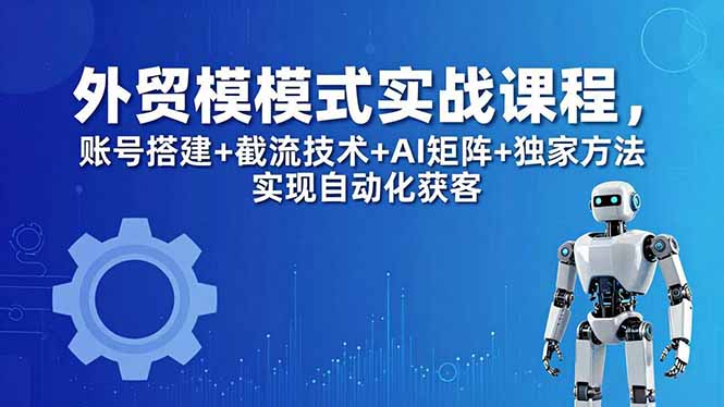 外贸新模式实战课程-更新5月，账号搭建+截流技术+AI矩阵+独家方法实现自动化获客-hl998