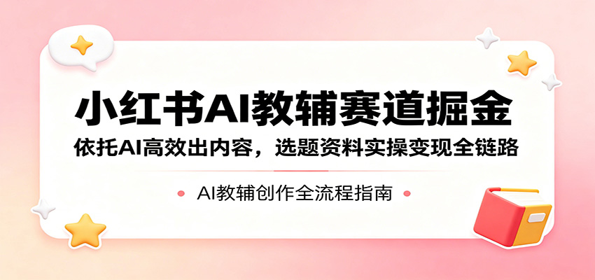 小红书AI教辅赛道掘金：依托AI高效出内容，选题资料实操变现全链路-hl998