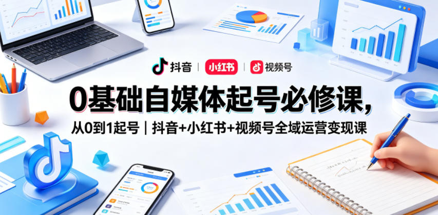 0基础自媒体起号必修课，从0到1起号｜抖音+小红书+视频号全域运营变现课-hl998