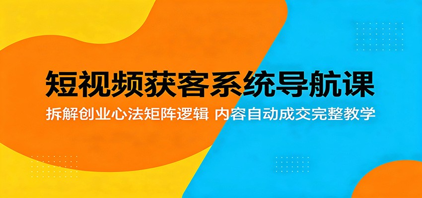 短视频获客系统导航课：拆解创业心法矩阵逻辑，内容自动成交完整教学-hl998