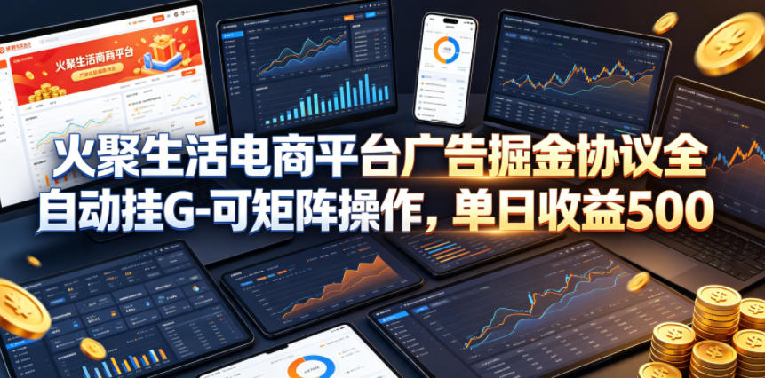 火聚生活电商平台广告掘金协议全自动挂G-可矩阵操作，单日收益5张+【揭秘】-hl998