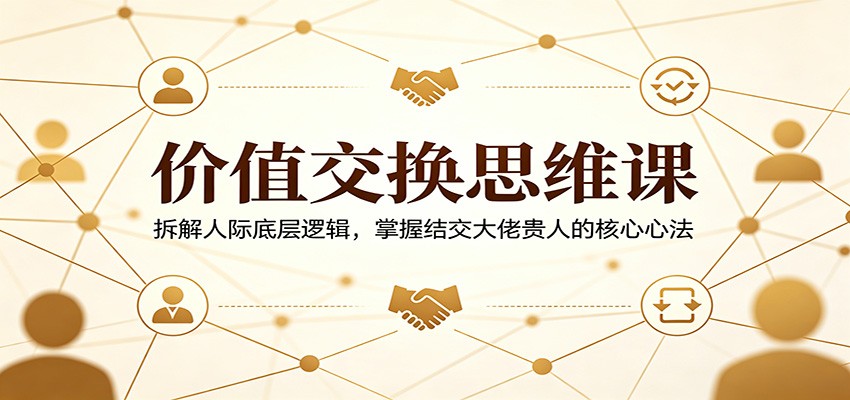 价值交换思维课：拆解人际底层逻辑，掌握结交大佬贵人的核心心法-hl998