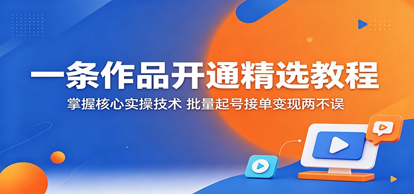 一条作品开通精选教程：掌握核心实操技术，批量起号接单变现两不误-hl998