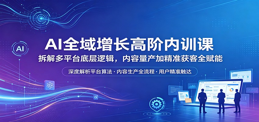 AI全域增长高阶内训课：拆解多平台底层逻辑，内容量产加精准获客全赋能-hl998