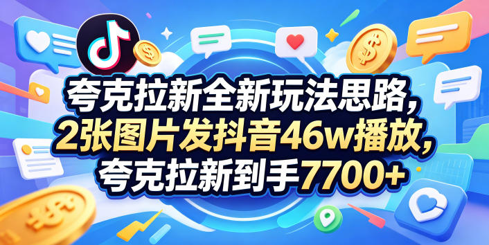 夸克拉新全新玩法思路，2张图片发抖音46w播放，夸克拉新到手7700+，3385字完整教程附上【付费文章】-hl998