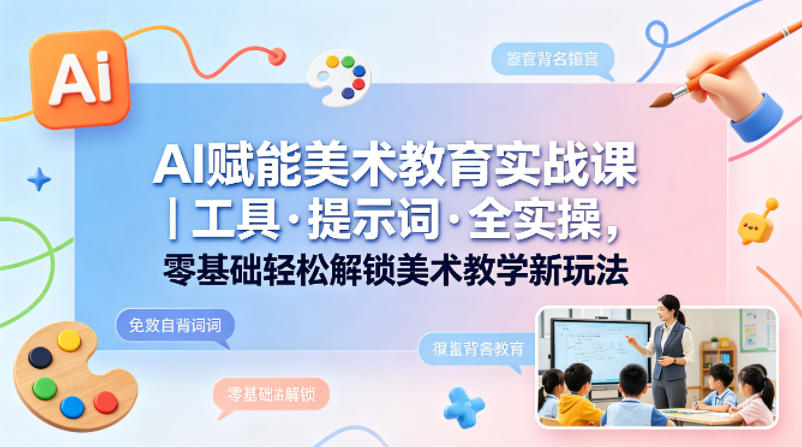 AI赋能美术教育实战课｜工具·提示词·全实操，零基础轻松解锁美术教学新玩法-hl998