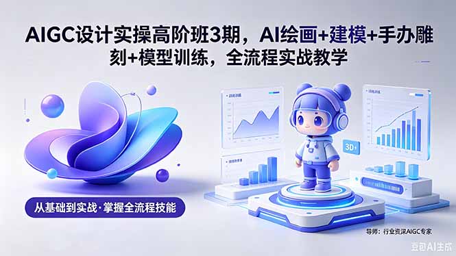 AIGC 设计实操高阶班3期，AI绘画+建模+手办雕刻+模型训练，全流程实战教学(附软件+素材-hl998
