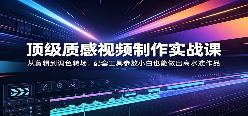 顶级质感视频制作实战课：从剪辑到调色转场，配套工具参数小白也能做出高水准作品-hl998