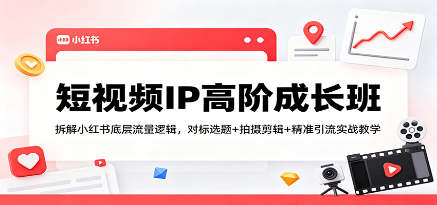 短视频IP高阶成长班：拆解小红书底层流量逻辑，对标选题+拍摄剪辑+ 精准引流实战教学-hl998