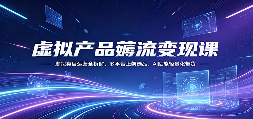 虚拟产品薅流变现课：虚拟类目运营全拆解，多平台上架选品，AI赋能轻量化带货-hl998