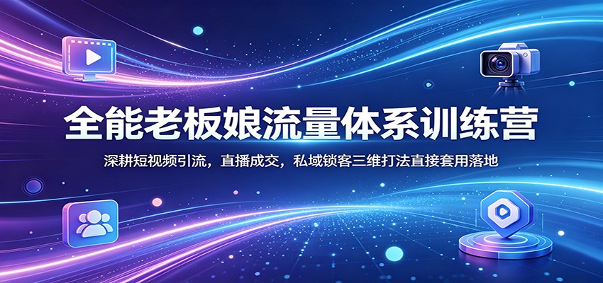 全能老板娘流量体系训练营：深耕短视频引流，直播成交，私域锁客三维打法直接套用落地-hl998