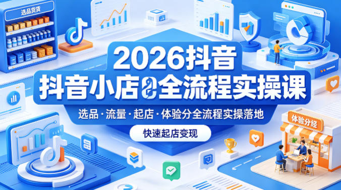 2026抖音小店全流程实操课，覆盖选品、流量、起店、体验分全流程实操落地，快速起店变现-hl998