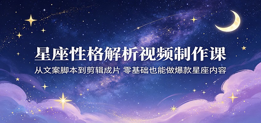 星座性格解析视频制作课：从文案脚本到剪辑成片，零基础也能做爆款星座内容-hl998