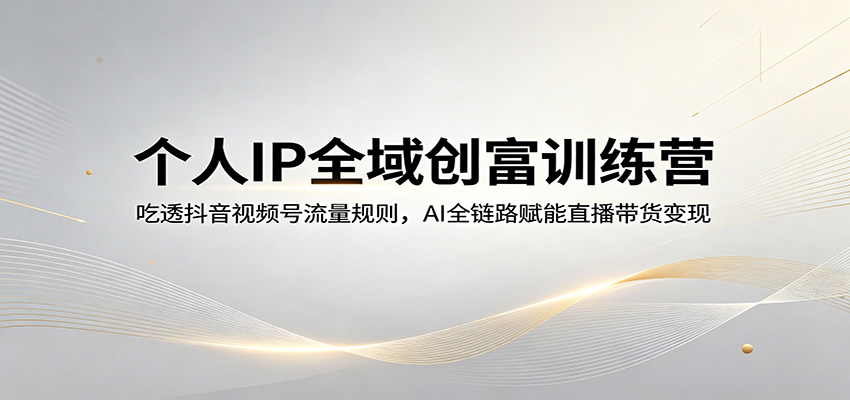 个人IP全域创富训练营：吃透抖音视频号流量规则，AI全链路赋能直播带货变现-hl998