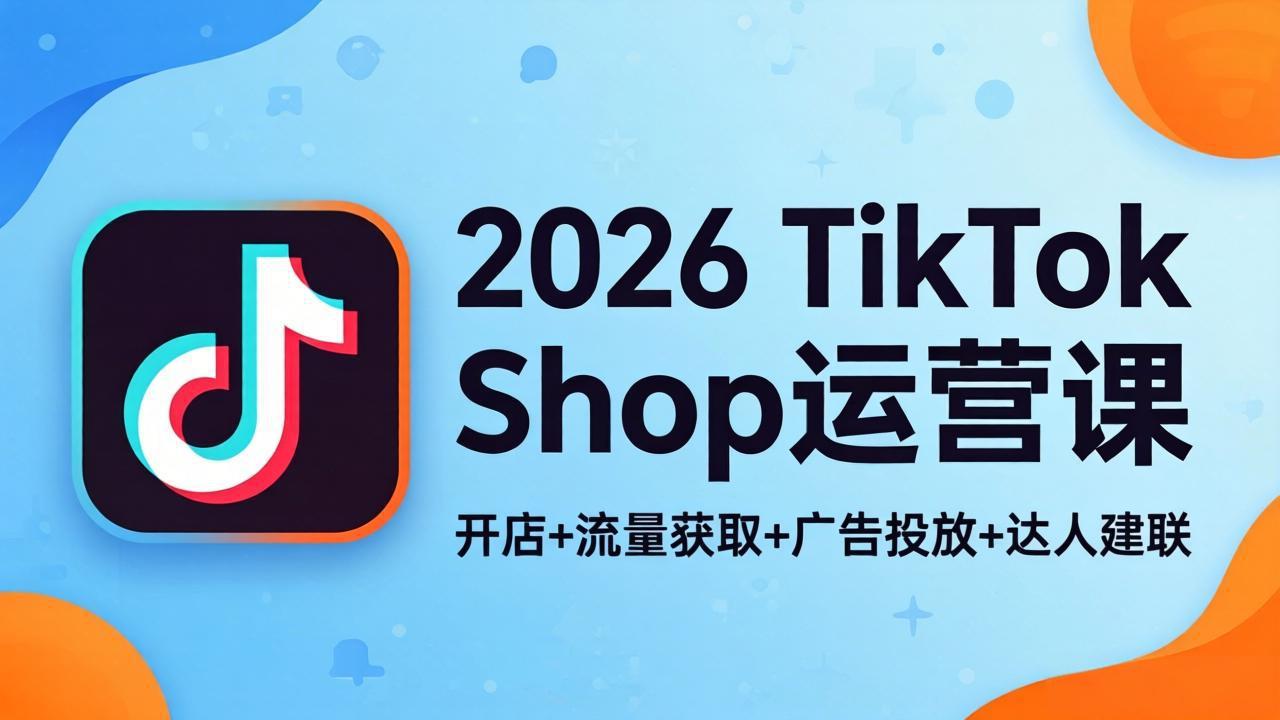2026TikTok Shop运营课：开店+流量获取+广告投放+达人建联，解锁海外电商掘金路径-hl998