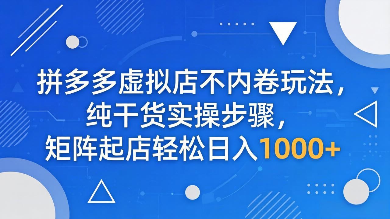拼多多虚拟店不内卷玩法，纯干货实操步骤，矩阵起店轻松日入 1000+-hl998