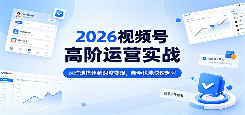 2026视频号高阶运营实战：从阵地搭建到深度变现，新手也能快速起号-hl998