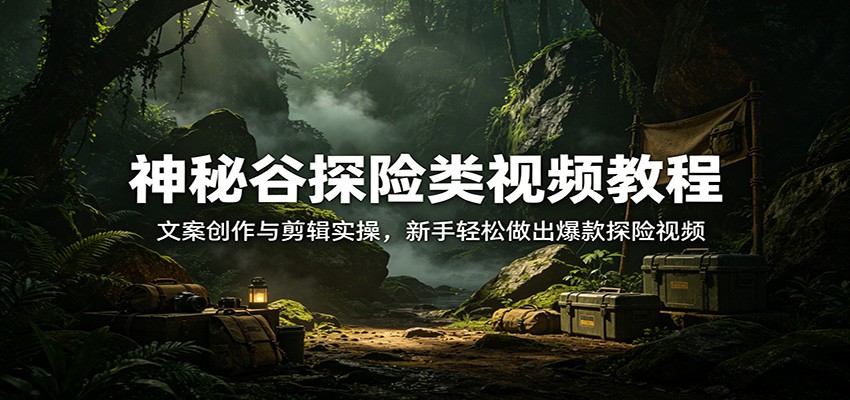 神秘谷探险类视频教程：文案创作与剪辑实操，新手轻松做出爆款探险视频-hl998