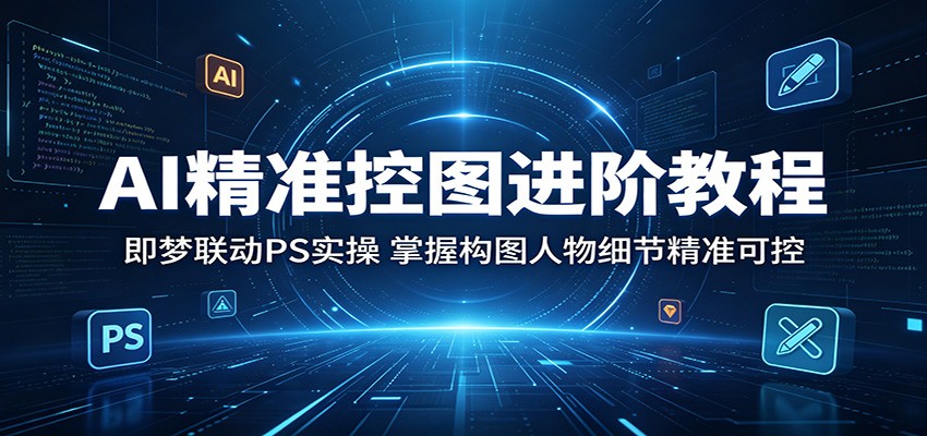 AI精准控图进阶教程：即梦联动PS实操，掌握构图人物细节精准可控-hl998