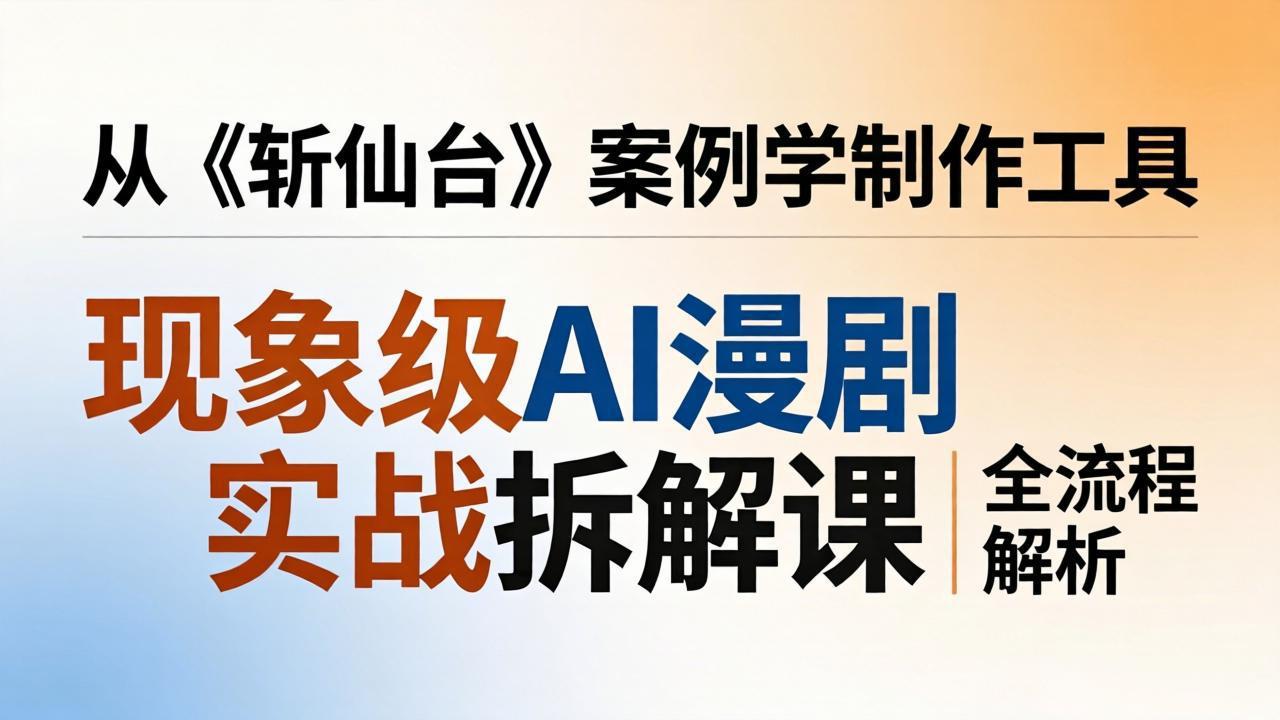 现象级AI漫剧实战拆解课：从《斩仙台》案例学制作工具，漫剧版仿真人版全流程解析-hl998