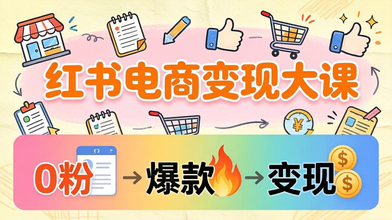 小红书电商变现大课：3个月37万实操拆解，0粉开店到爆款笔记全流程-hl998