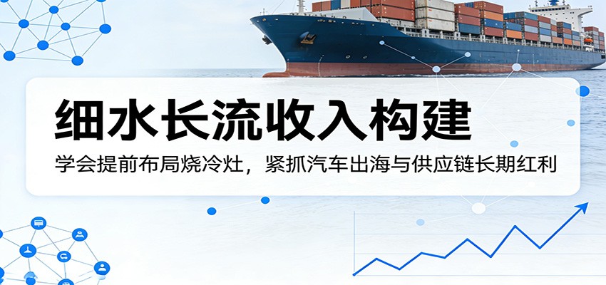 付费文章:细水长流收入构建,学会提前布局烧冷灶,紧抓汽车出海与供应链长期红利-hl998