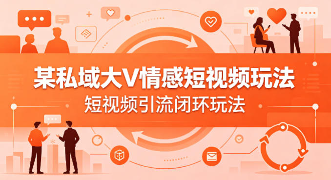 某私域大V情感短视频玩法，短视频引流闭环玩法-hl998