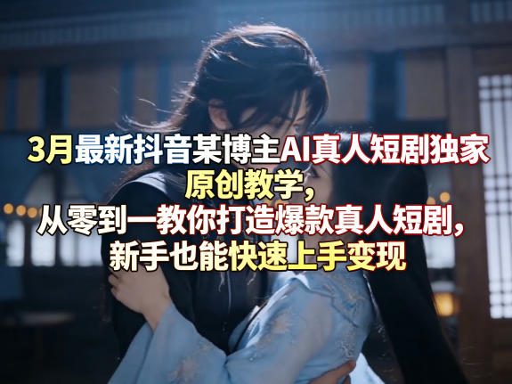 3月最新抖音某博主AI真人短剧独家原创教学，从零到一教你打造爆款真人短剧，新手也能快速上手变现-hl998