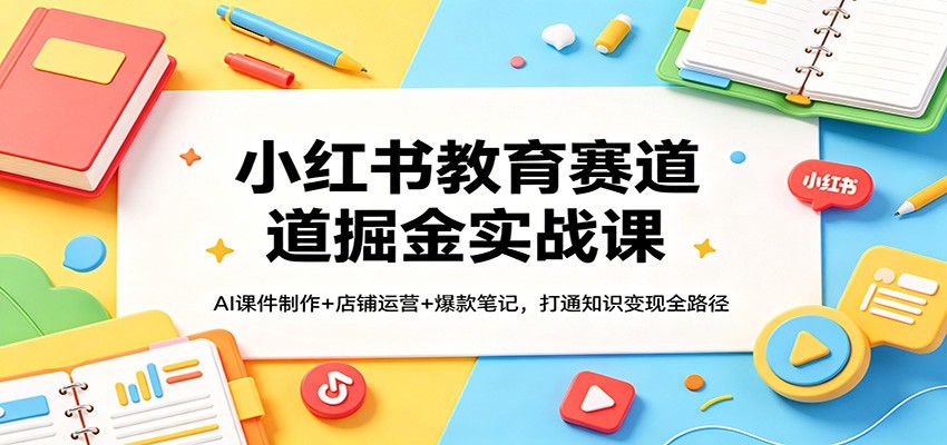 小红书教育赛道掘金实战课：AI课件制作+店铺运营+爆款笔记，打通知识变现全路径-hl998