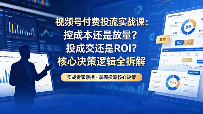 视频号付费投流实战课-5月：控成本还是放量？投成交还是ROI？核心决策逻辑全拆解-hl998