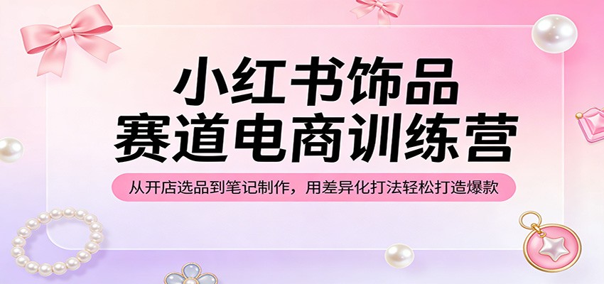 小红书饰品赛道电商训练营：从开店选品到笔记制作，用差异化打法轻松打造爆款-hl998