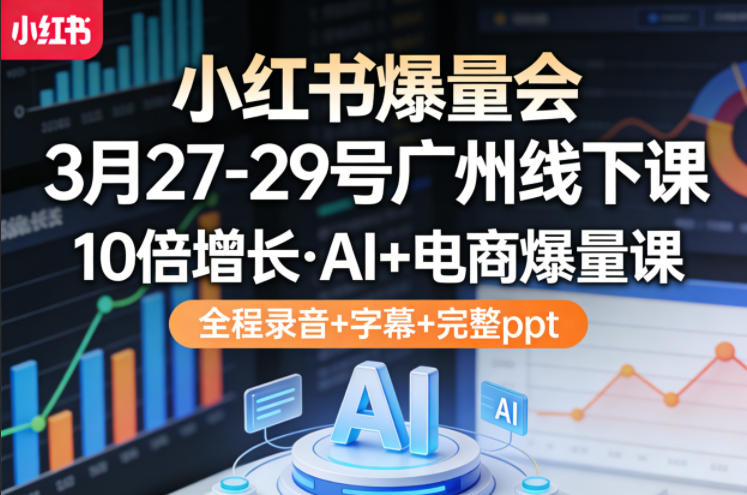 小红书爆量会3月27-29号广州线下课，10倍增长，AI+电商爆量课，全程录音+字幕+完整ppt-hl998