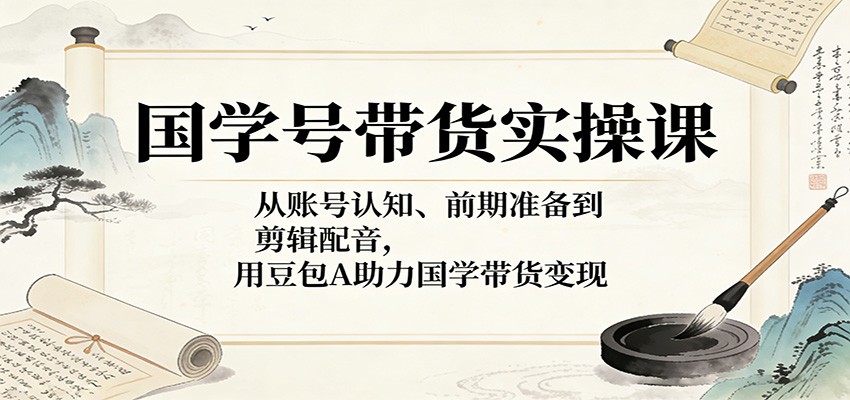 国学号带货实操课：从账号认知、前期准备到剪辑配音，用豆包AI助力国学带货变现-hl998
