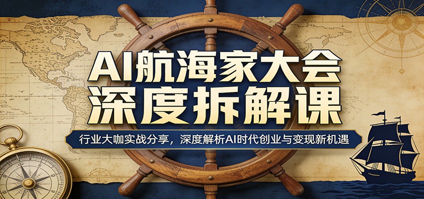 AI航海家大会深度拆解课：行业大咖实战分享，深度解析AI时代创业与变现新机遇-hl998