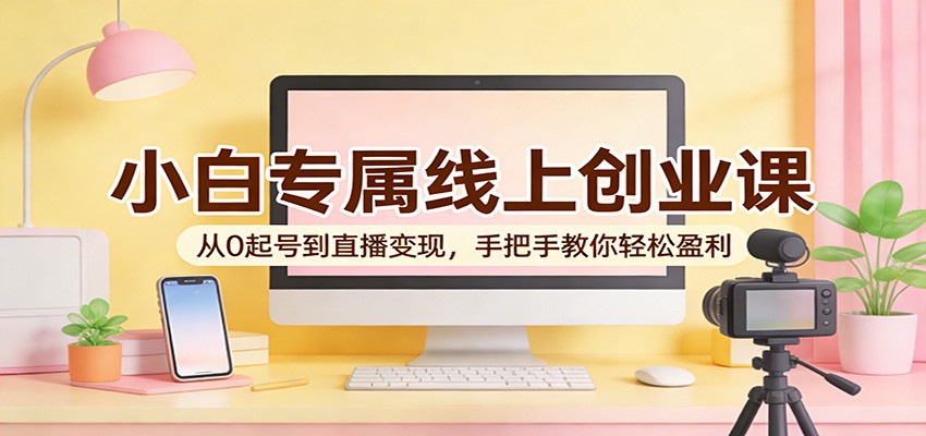 小白专属线上创业课：从0起号到直播变现，手把手教你轻松盈利-hl998