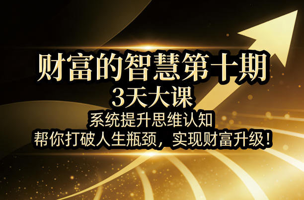 财富的智慧第十期，3天大课，系统提升思维认知，帮你打破人生瓶颈，实现财富升级！-hl998