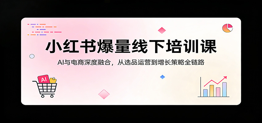 小红书爆量线下培训课：AI与电商深度融合，从选品运营到增长策略全链路-hl998