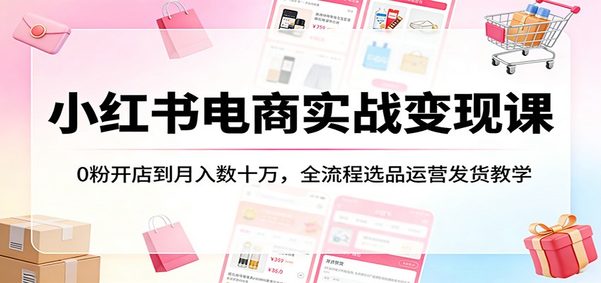 小红书电商实战变现课：0粉开店到月入数十万，全流程选品运营发货教学-hl998