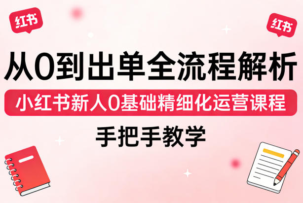 从0到出单全流程解析，小红书新人0基础精细化运营课程，手把手教学-hl998