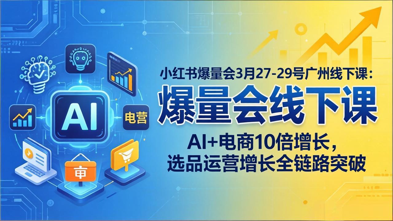 小红书爆量会3月27-29号广州线下课：AI+电商10倍增长，选品运营增长全链路突破-hl998