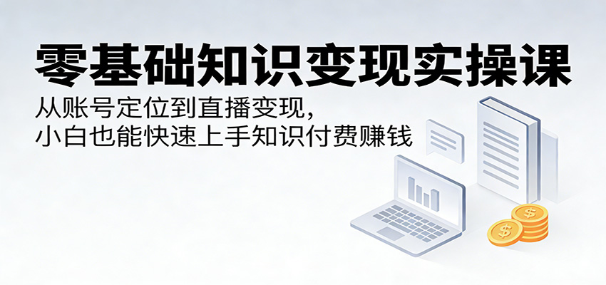 零基础知识变现实操课：从账号定位到直播变现，小白也能快速上手知识付费赚钱-hl998