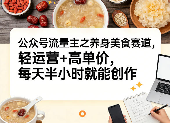 公众号流量主之养身美食赛道，轻运营+高单价，每天半小时就能创作-hl998