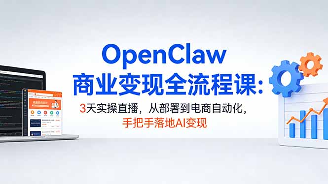OpenClaw商业变现全流程课：3天实操直播，从部署到电商自动化，手把手落地AI变现-hl998