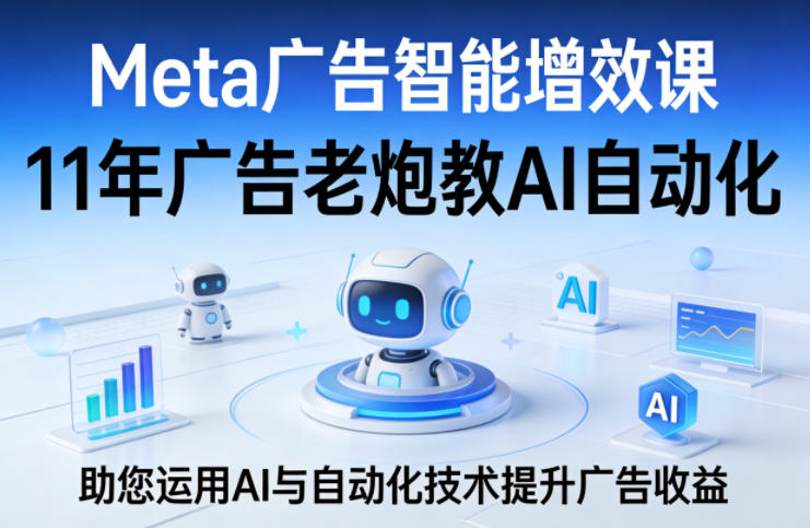 Meta广告智能增效课，11年广告老炮教AI自动化，助您运用AI与自动化技术提升广告收益-hl998